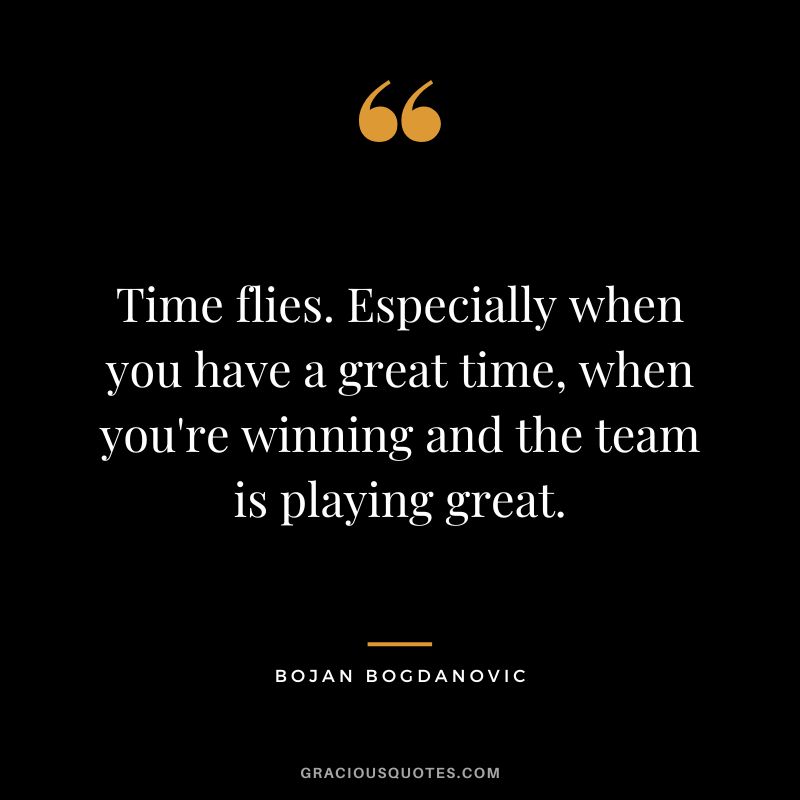 Time flies. Especially when you have a great time, when you're winning and the team is playing great. - Bojan Bogdanovic