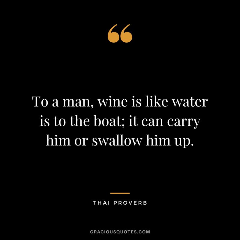 To a man, wine is like water is to the boat; it can carry him or swallow him up.