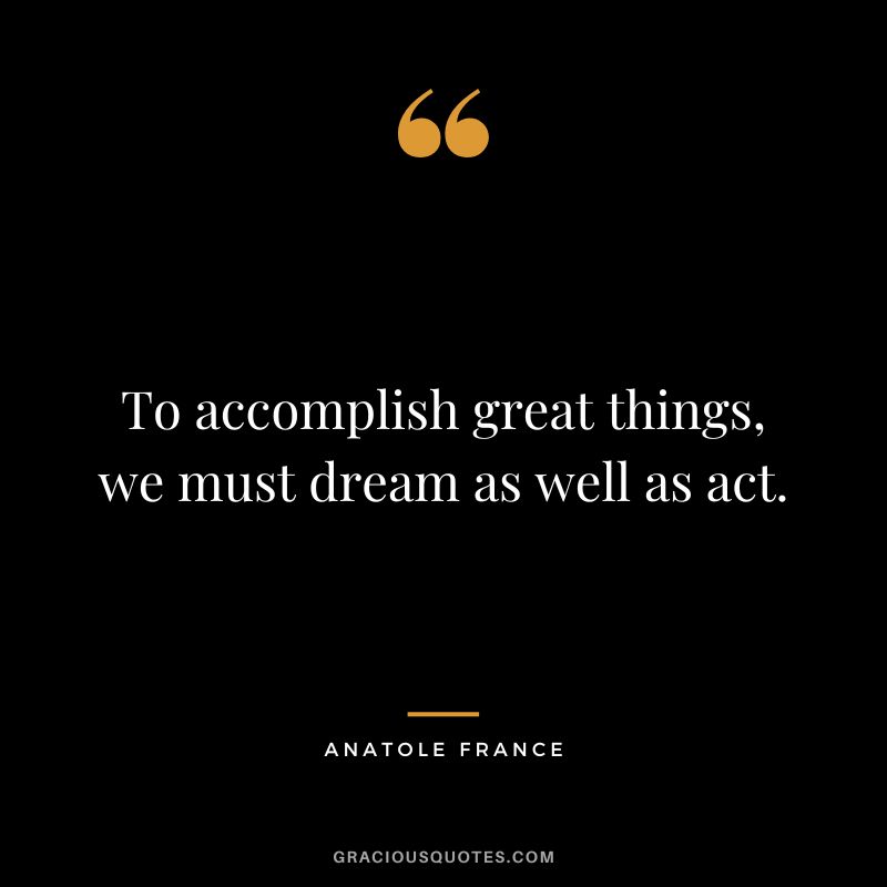 To accomplish great things, we must dream as well as act. - Anatole France