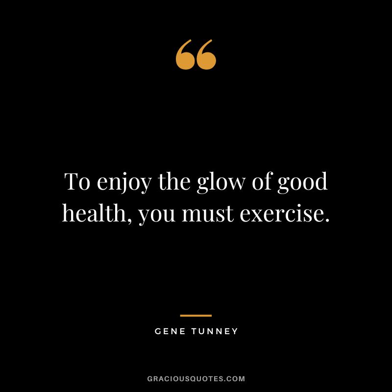 To enjoy the glow of good health, you must exercise. – Gene Tunney