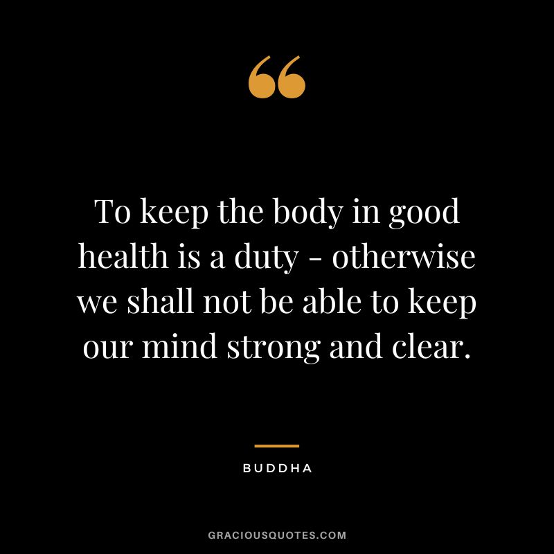 To keep the body in good health is a duty - otherwise we shall not be able to keep our mind strong and clear. - Buddha