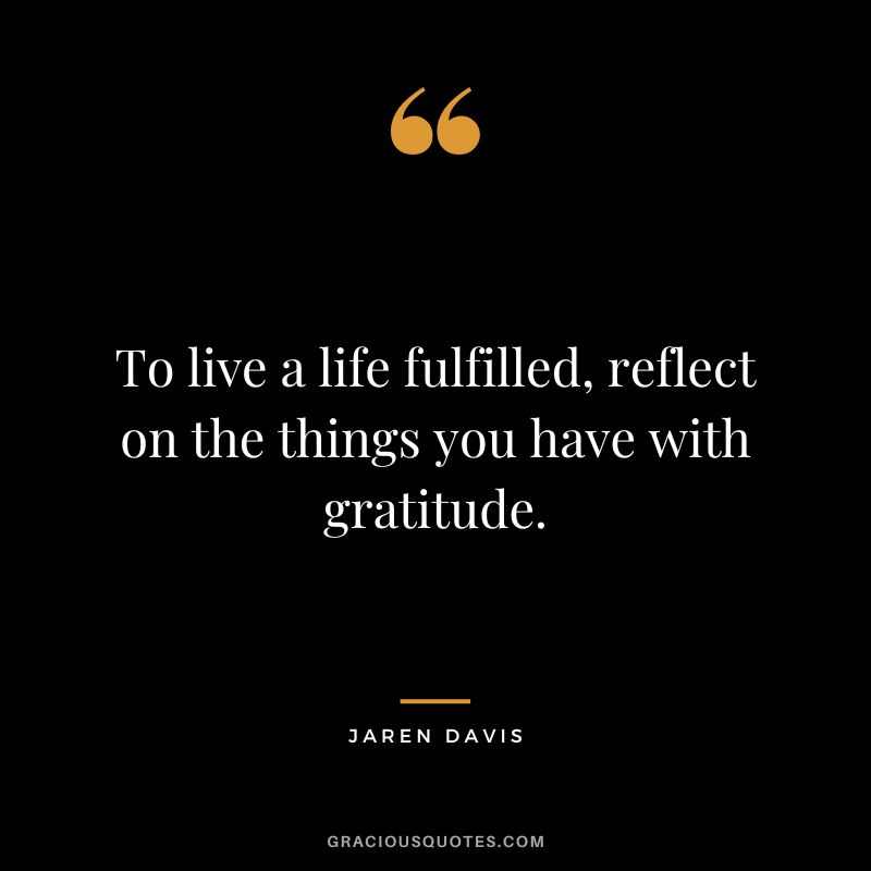 To live a life fulfilled, reflect on the things you have with gratitude. - Jaren Davis