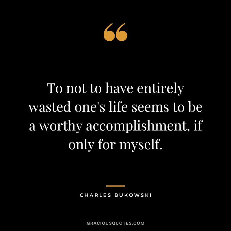To not to have entirely wasted one's life seems to be a worthy accomplishment, if only for myself. - Charles Bukowski