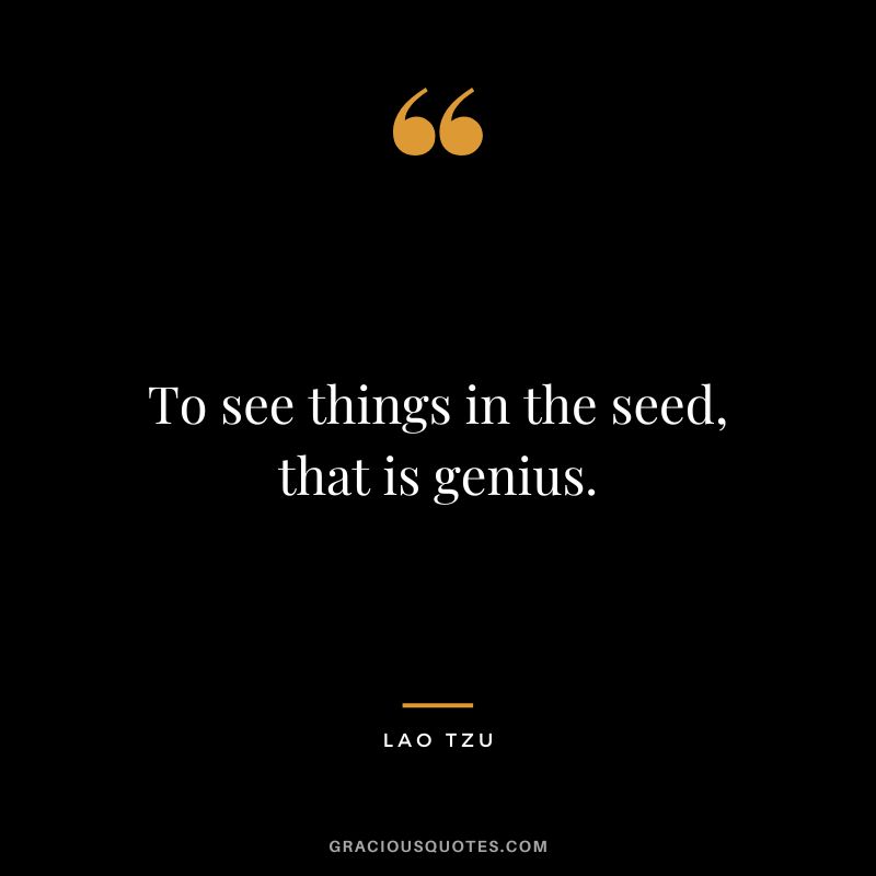 To see things in the seed, that is genius. - Lao Tzu