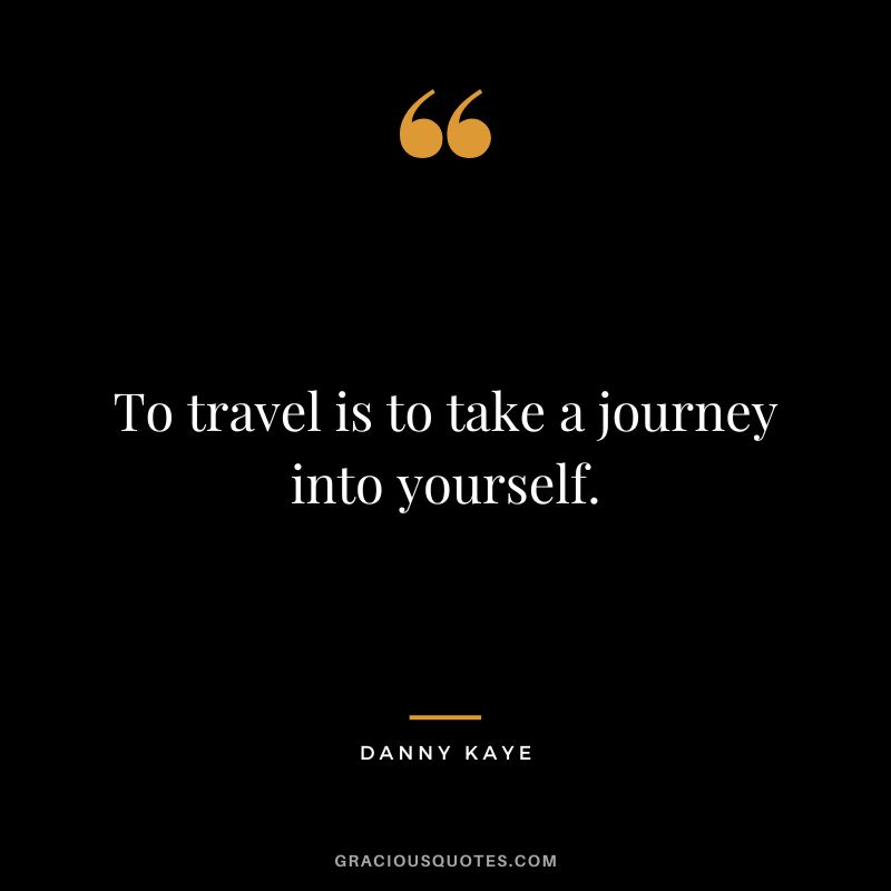 To travel is to take a journey into yourself. - Danny Kaye