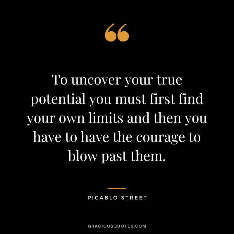 To uncover your true potential you must first find your own limits and then you have to have the courage to blow past them. - Picablo Street
