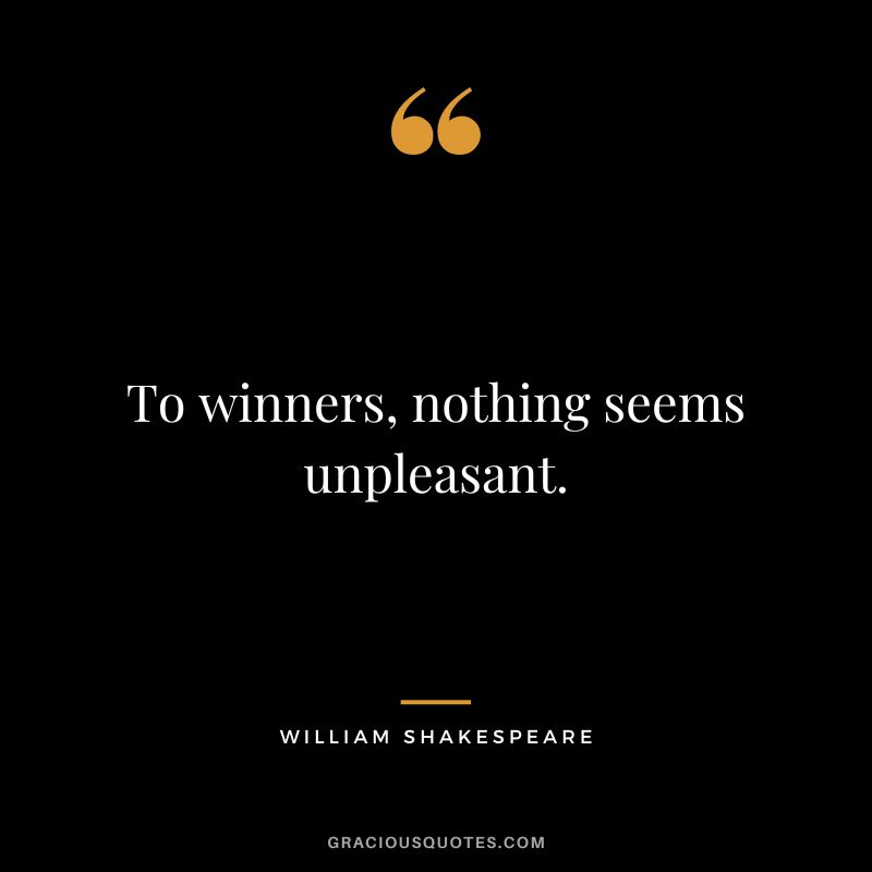 To winners, nothing seems unpleasant. - William Shakespeare