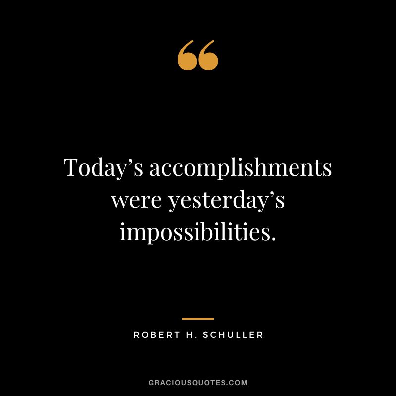 Today’s accomplishments were yesterday’s impossibilities. - Robert H. Schuller