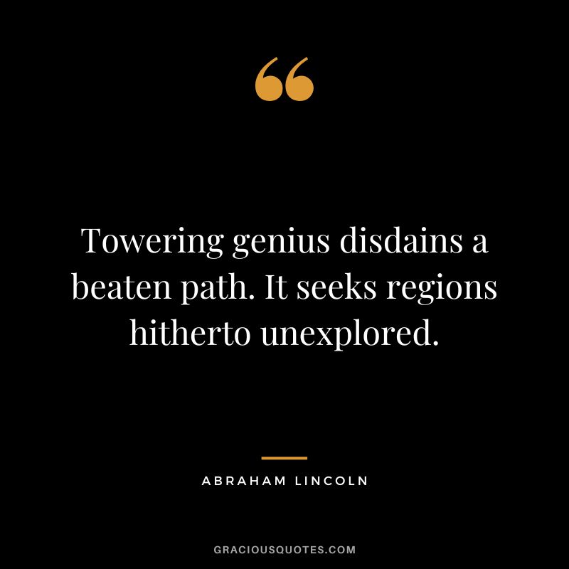 Towering genius disdains a beaten path. It seeks regions hitherto unexplored. - Abraham Lincoln