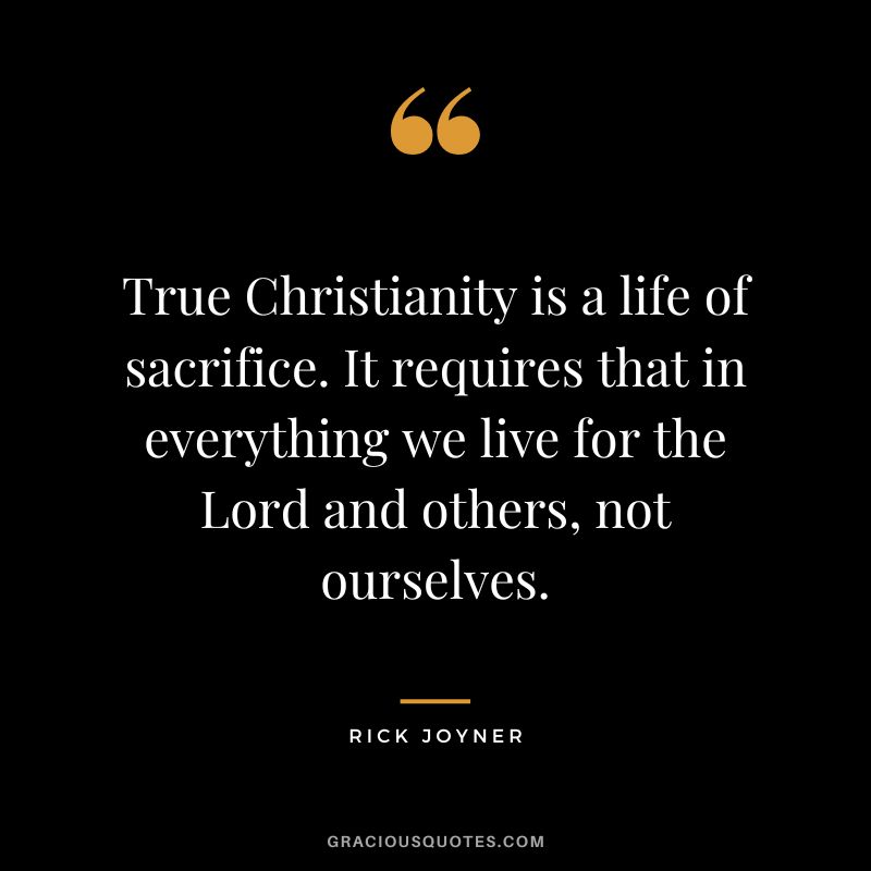 True Christianity is a life of sacrifice. It requires that in everything we live for the Lord and others, not ourselves. - Rick Joyner