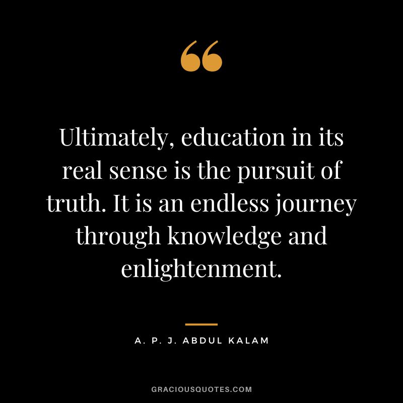 Ultimately, education in its real sense is the pursuit of truth. It is an endless journey through knowledge and enlightenment. - A. P. J. Abdul Kalam