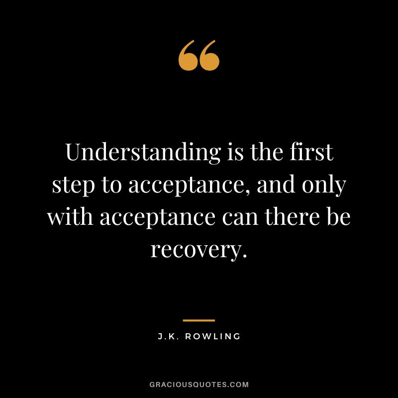 Understanding is the first step to acceptance, and only with acceptance can there be recovery. - J.K. Rowling
