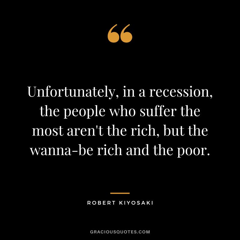 Unfortunately, in a recession, the people who suffer the most aren't the rich, but the wanna-be rich and the poor. - Robert Kiyosaki