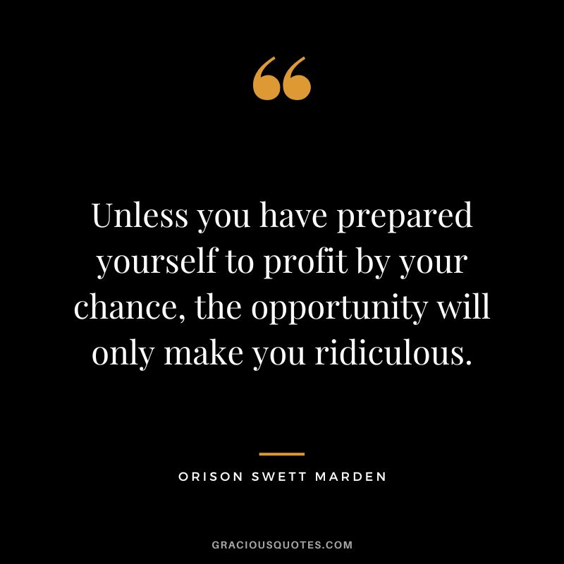 Unless you have prepared yourself to profit by your chance, the opportunity will only make you ridiculous. - Orison Swett Marden