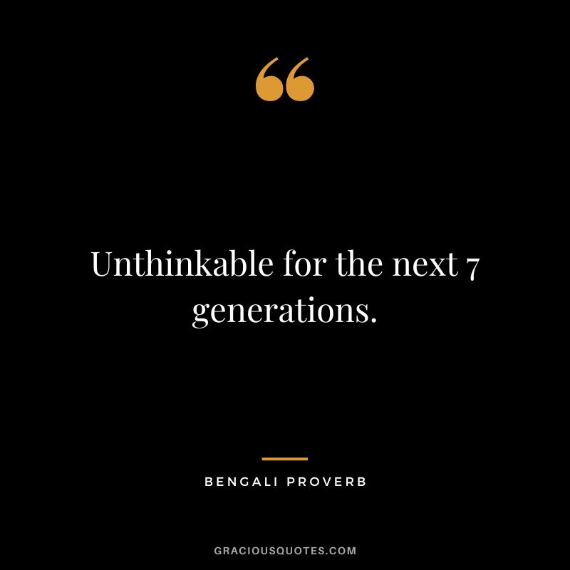 Unthinkable for the next 7 generations.
