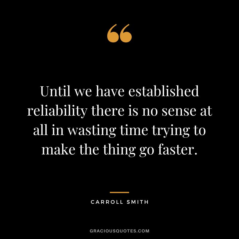 Until we have established reliability there is no sense at all in wasting time trying to make the thing go faster. - Carroll Smith