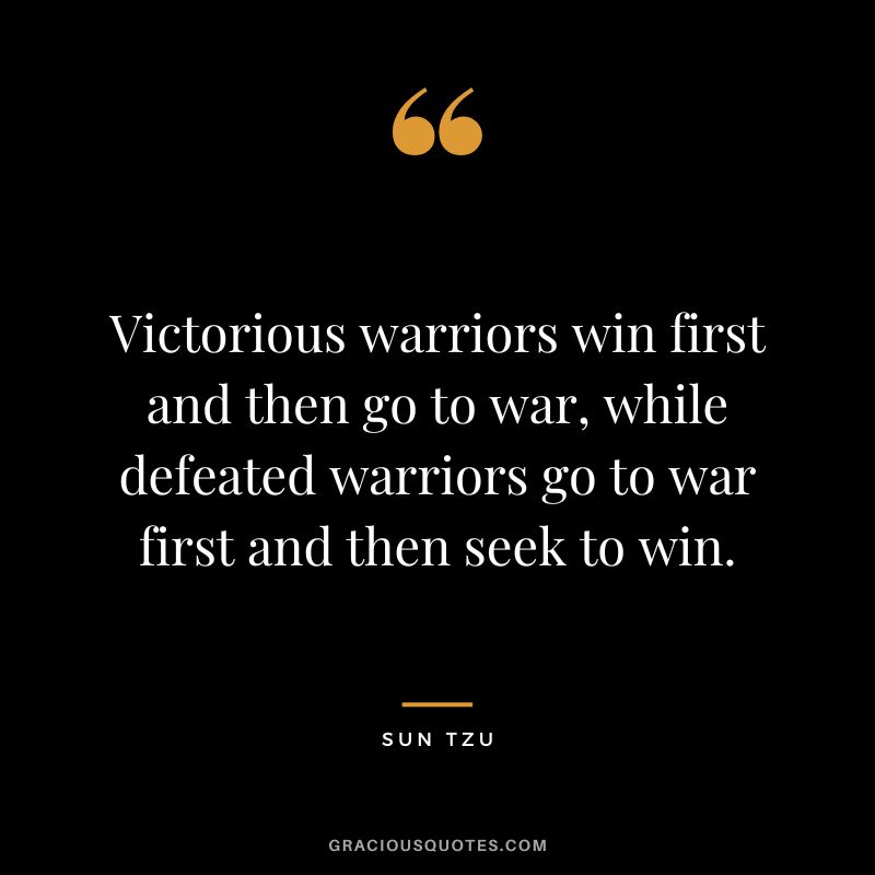 Victorious warriors win first and then go to war, while defeated warriors go to war first and then seek to win. - Sun Tzu