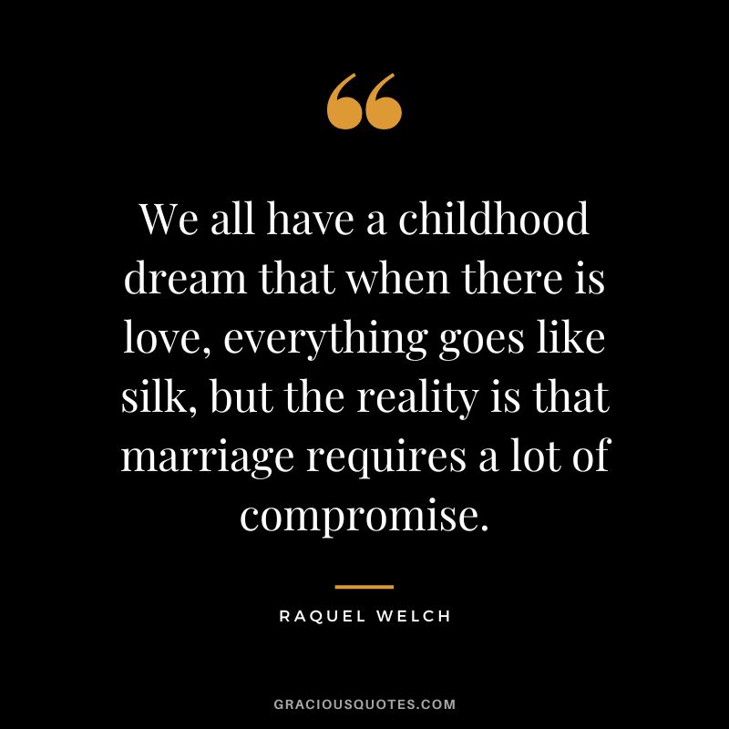 We all have a childhood dream that when there is love, everything goes like silk, but the reality is that marriage requires a lot of compromise. - Raquel Welch