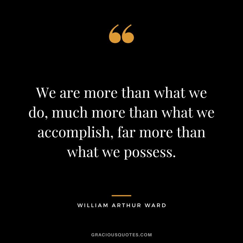 We are more than what we do, much more than what we accomplish, far more than what we possess. - William Arthur Ward