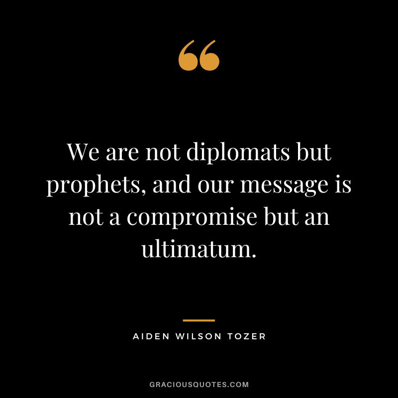 We are not diplomats but prophets, and our message is not a compromise but an ultimatum. - Aiden Wilson Tozer