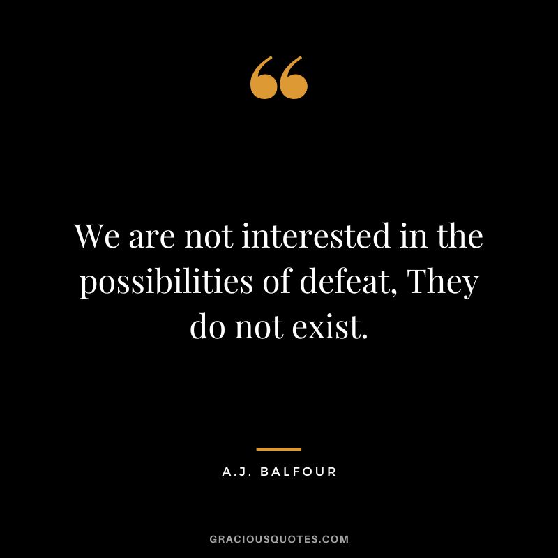 We are not interested in the possibilities of defeat, They do not exist. - A.J. Balfour