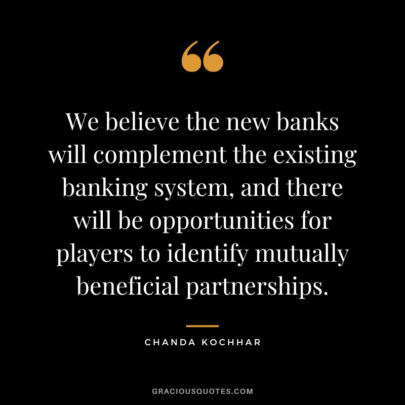We believe the new banks will complement the existing banking system, and there will be opportunities for players to identify mutually beneficial partnerships. - Chanda Kochhar