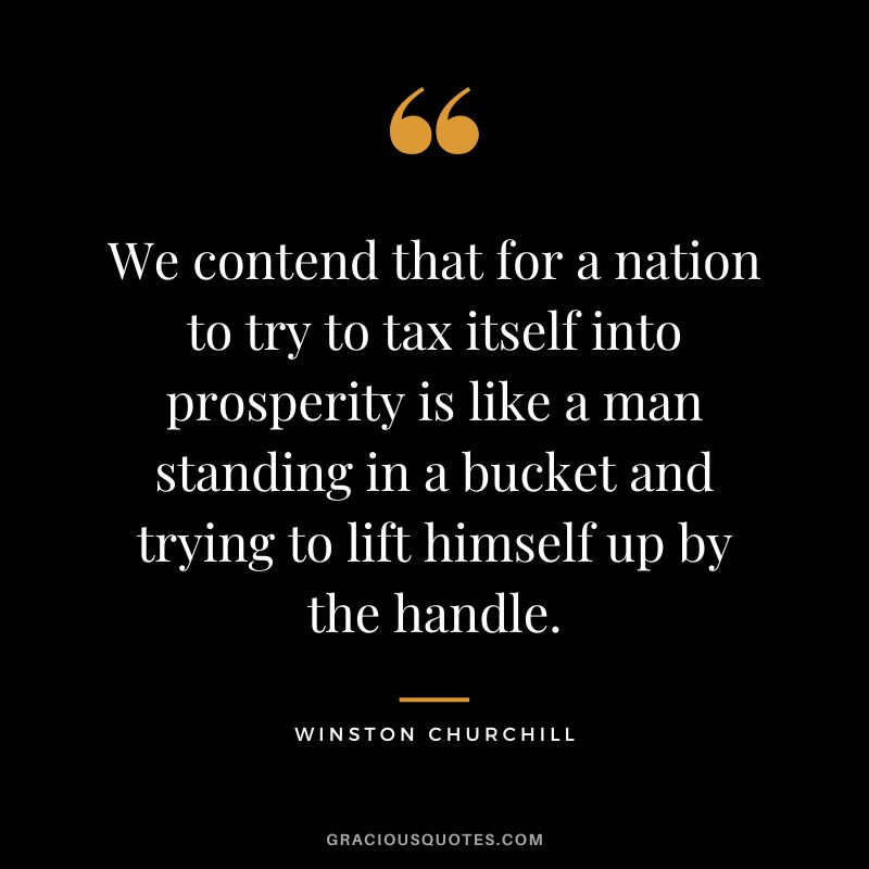 We contend that for a nation to try to tax itself into prosperity is like a man standing in a bucket and trying to lift himself up by the handle. - Winston Churchill