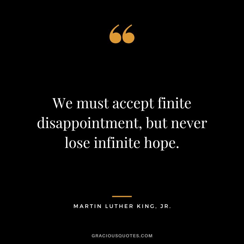 We must accept finite disappointment, but never lose infinite hope. - Martin Luther King, Jr.
