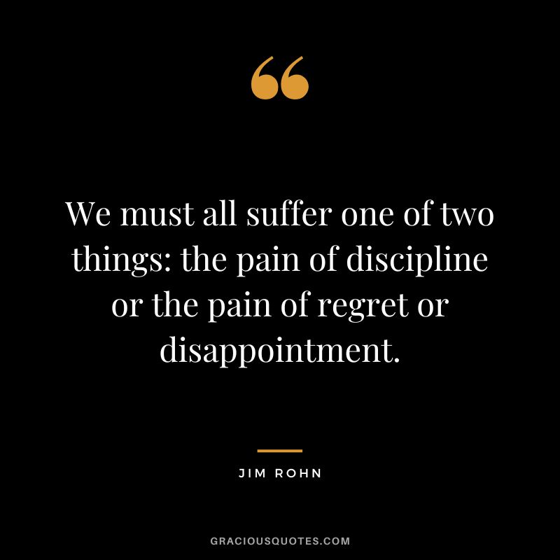 We must all suffer one of two things the pain of discipline or the pain of regret or disappointment. - Jim Rohn