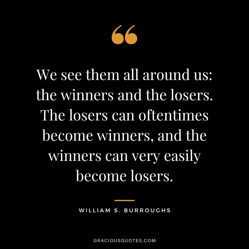 We see them all around us the winners and the losers. The losers can oftentimes become winners, and the winners can very easily become losers. - William S. Burroughs
