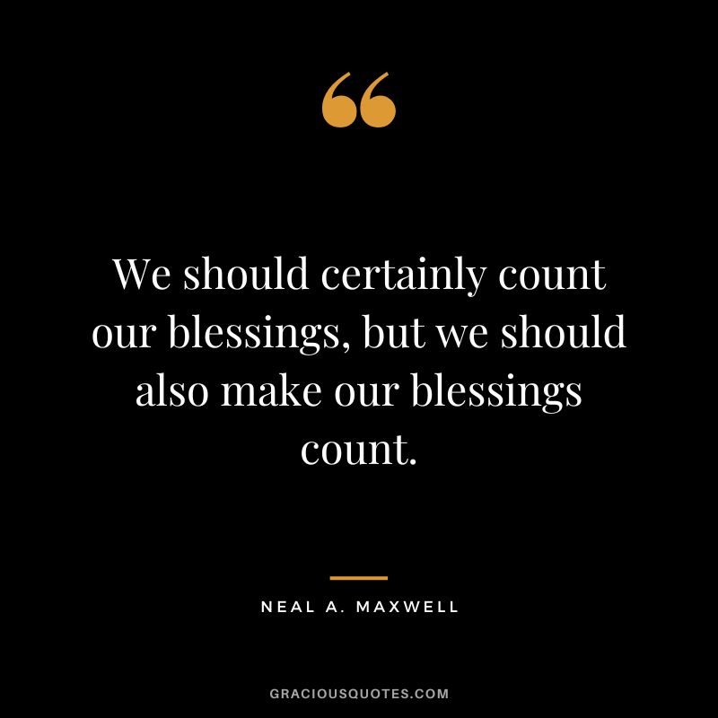 We should certainly count our blessings, but we should also make our blessings count. - Neal A. Maxwell
