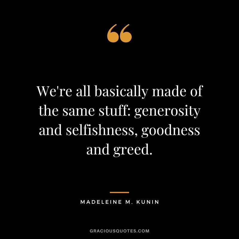 We're all basically made of the same stuff generosity and selfishness, goodness and greed. - Madeleine M. Kunin