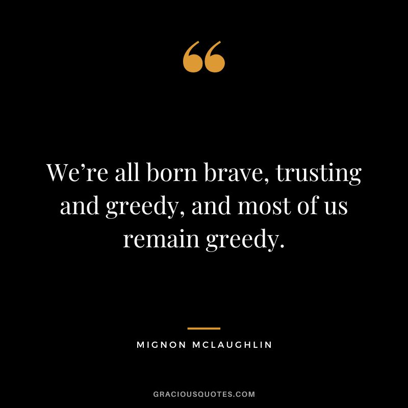 We’re all born brave, trusting and greedy, and most of us remain greedy. - Mignon McLaughlin