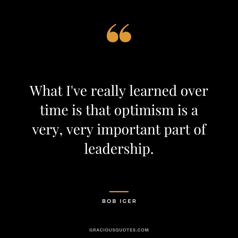 What I've really learned over time is that optimism is a very, very important part of leadership. - Bob Iger