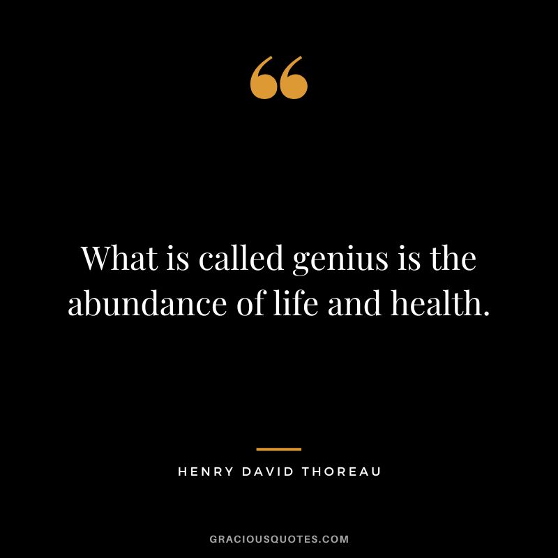 What is called genius is the abundance of life and health. - Henry David Thoreau