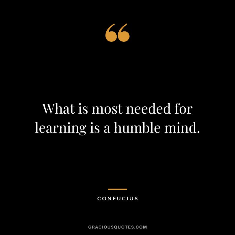 What is most needed for learning is a humble mind. - Confucius