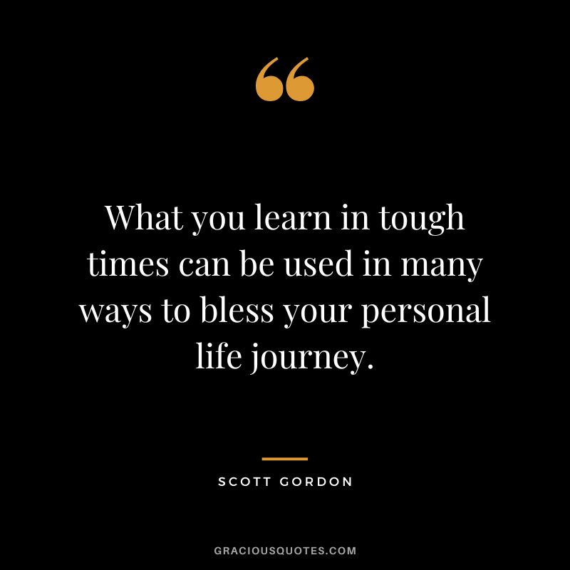 What you learn in tough times can be used in many ways to bless your personal life journey. - Scott Gordon
