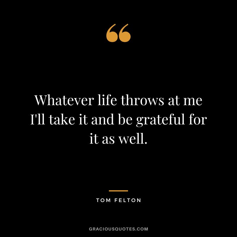 Whatever life throws at me I'll take it and be grateful for it as well. - Tom Felton