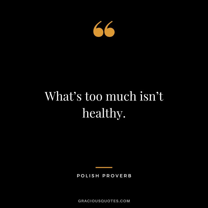 What’s too much isn’t healthy.