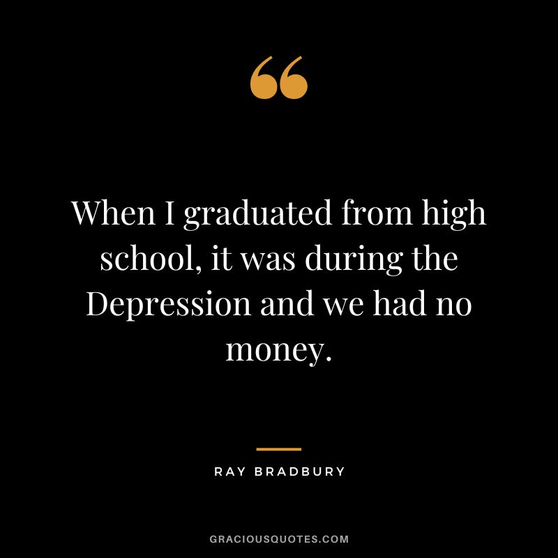 When I graduated from high school, it was during the Depression and we had no money. - Ray Bradbury