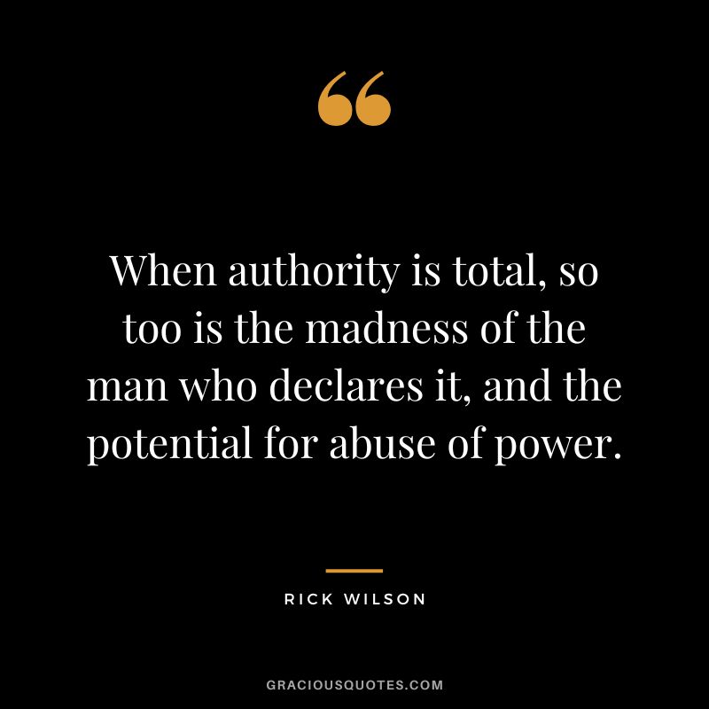 When authority is total, so too is the madness of the man who declares it, and the potential for abuse of power. - Rick Wilson