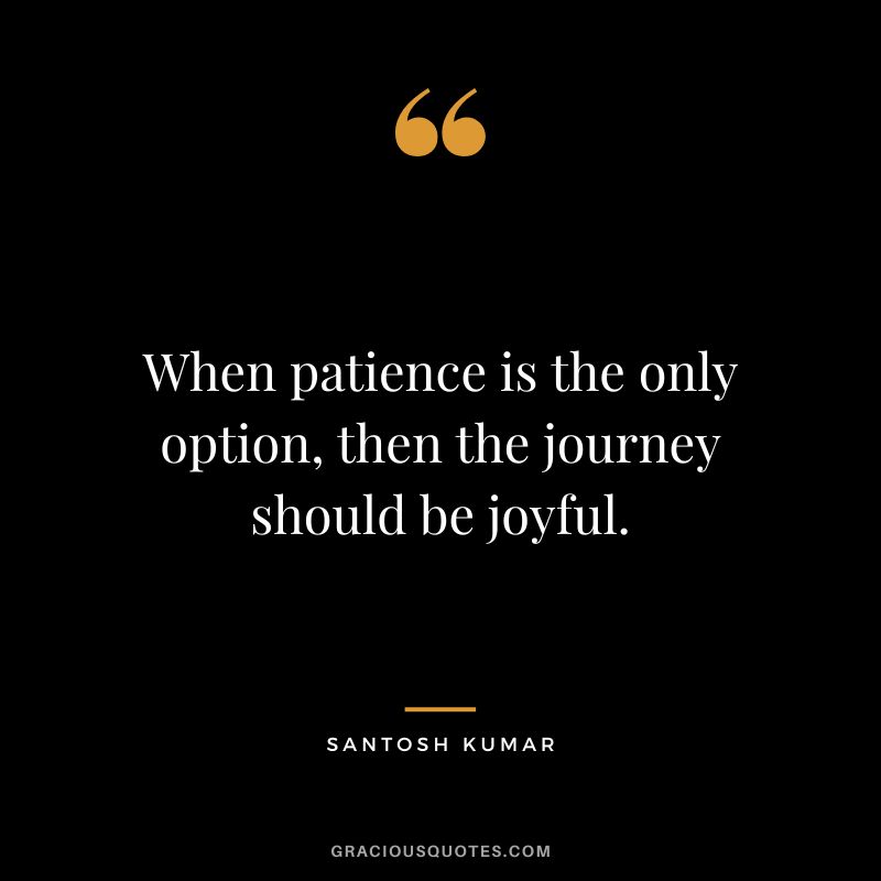 When patience is the only option, then the journey should be joyful. - Santosh Kumar