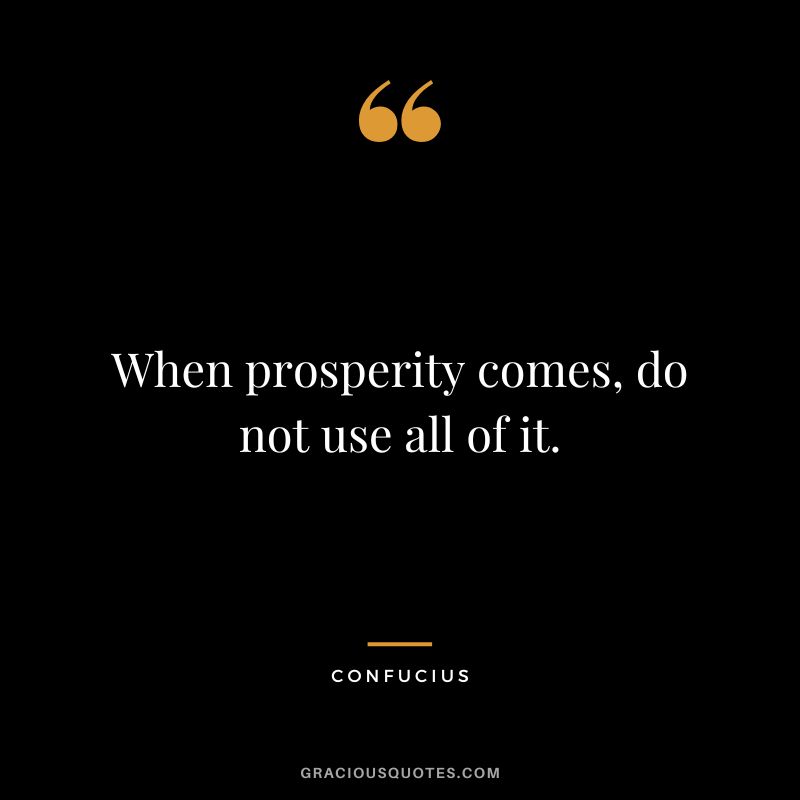 When prosperity comes, do not use all of it. - Confucius
