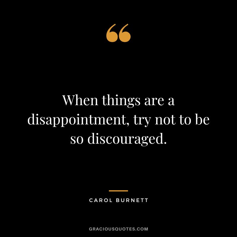 When things are a disappointment, try not to be so discouraged. - Carol Burnett
