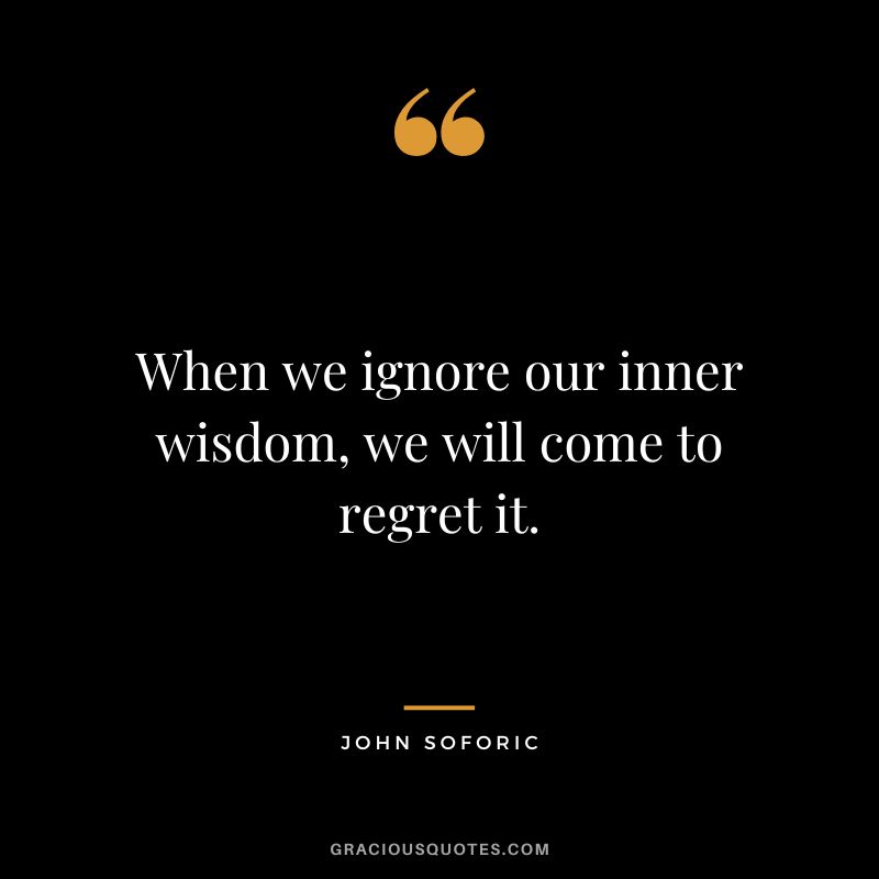 When we ignore our inner wisdom, we will come to regret it. - John Soforic