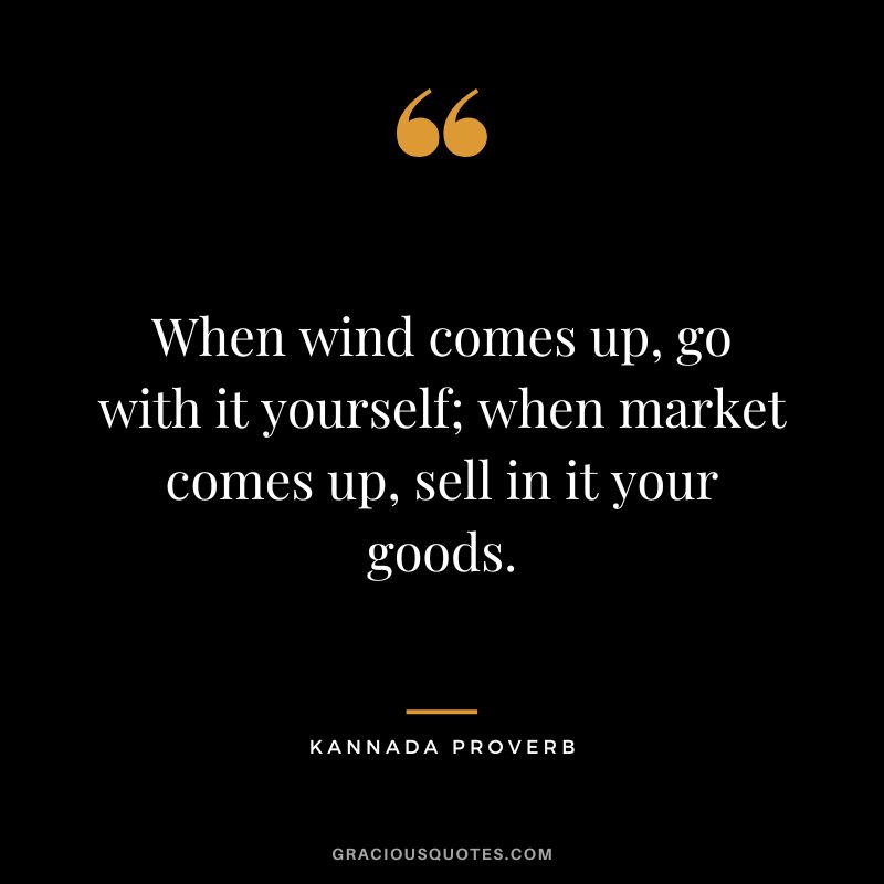 When wind comes up, go with it yourself; when market comes up, sell in it your goods.