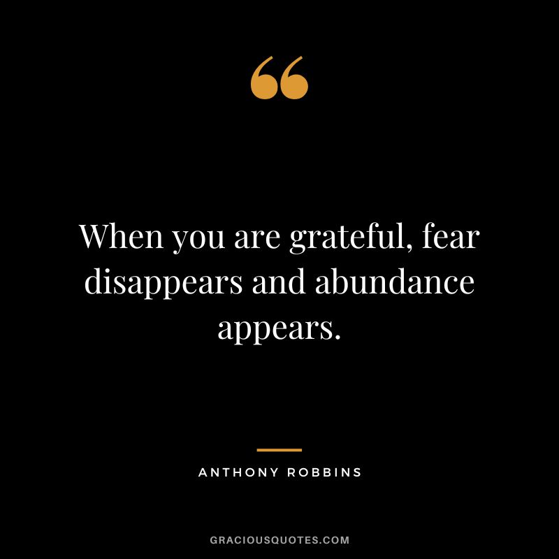 When you are grateful, fear disappears and abundance appears. - Anthony Robbins