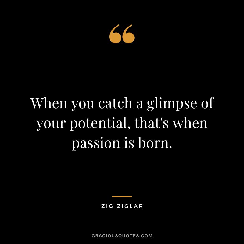 When you catch a glimpse of your potential, that's when passion is born. - Zig Ziglar
