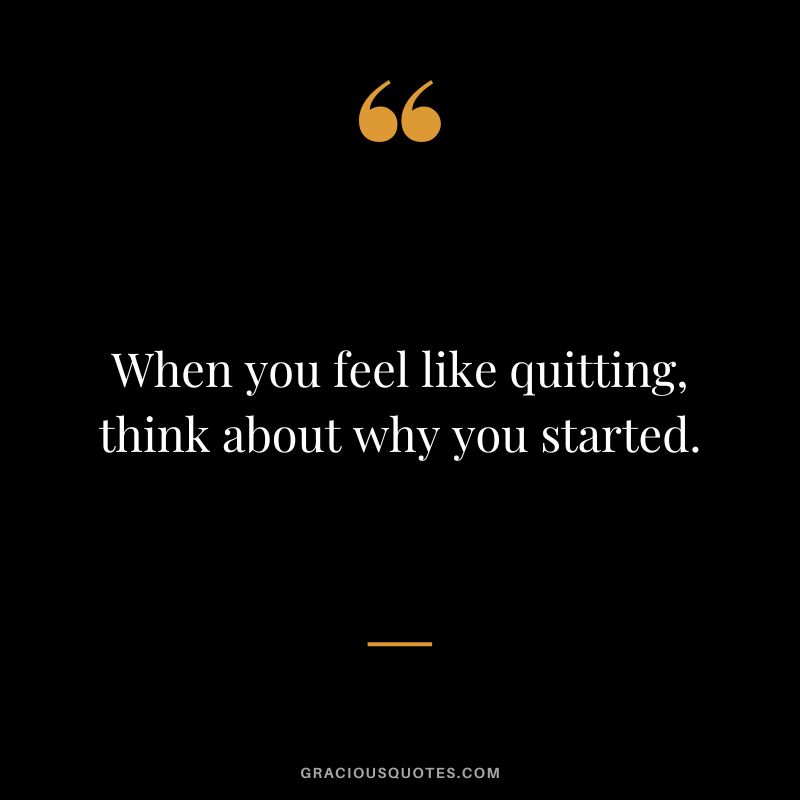 When you feel like quitting, think about why you started.