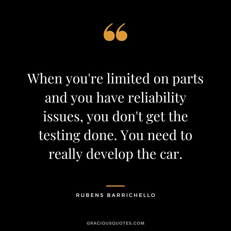 When you're limited on parts and you have reliability issues, you don't get the testing done. You need to really develop the car. - Rubens Barrichello